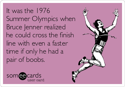 It was the 1976
Summer Olympics when
Bruce Jenner realized
he could cross the finish
line with even a faster
time if only he had a
pair of boobs.