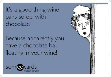 It's a good thing wine
pairs so eel with
chocolate!
Because apparently you
have a chocolate ball
floating in your wine!