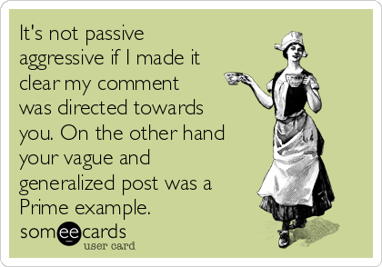 It's not passive
aggressive if I made it
clear my comment
was directed towards
you. On the other hand
your vague and
generalized post was a
Prime example.