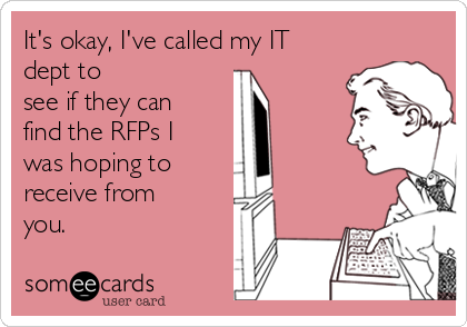 It's okay, I've called my IT
dept to
see if they can
find the RFPs I
was hoping to
receive from
you.