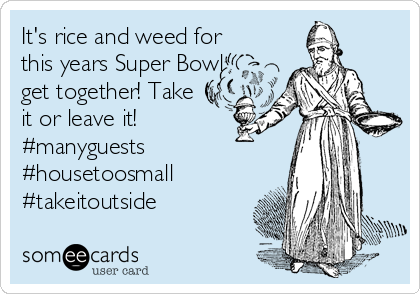 It's rice and weed for
this years Super Bowl
get together! Take
it or leave it!
#manyguests
#housetoosmall
#takeitoutside