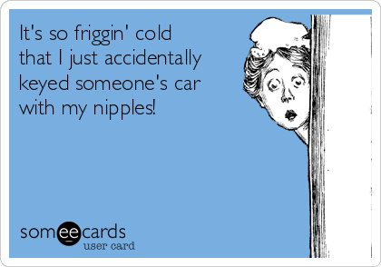its-so-friggin-cold-that-i-just-accidentally-keyed-someones-car-with-my-nipples-73c71.png