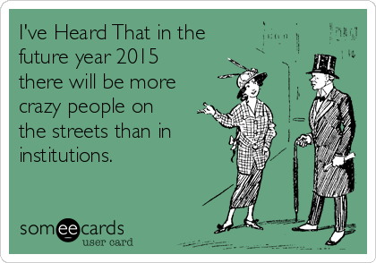 I've Heard That in the
future year 2015
there will be more
crazy people on
the streets than in
institutions.