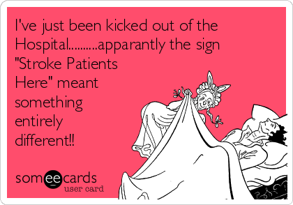 I've just been kicked out of the
Hospital..........apparantly the sign
"Stroke Patients
Here" meant
something
entirely
different!!