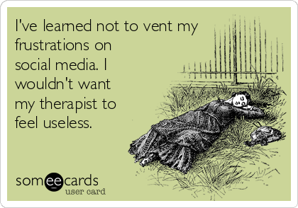 I've learned not to vent my
frustrations on
social media. I
wouldn't want
my therapist to
feel useless.