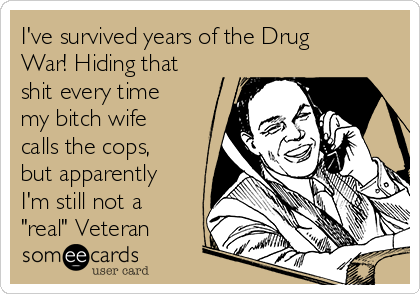 I've survived years of the Drug
War! Hiding that
shit every time
my bitch wife
calls the cops,
but apparently
I'm still not a
"real" Veteran