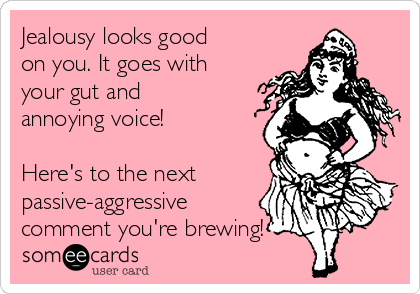Jealousy looks good
on you. It goes with
your gut and
annoying voice!
Here's to the next
passive-aggressive
comment you're brewing!