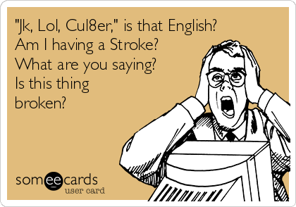 "Jk, Lol, Cul8er," is that English?
Am I having a Stroke?
What are you saying?
Is this thing
broken?