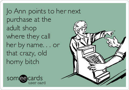 Jo Ann points to her next
purchase at the
adult shop
where they call
her by name. . . or
that crazy, old
horny bitch
