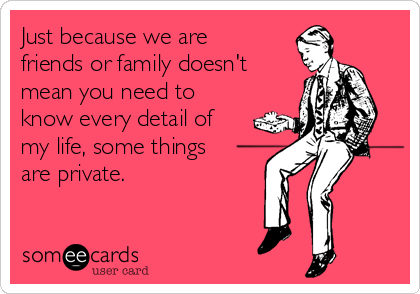 Just because we are
friends or family doesn't
mean you need to
know every detail of
my life, some things
are private.