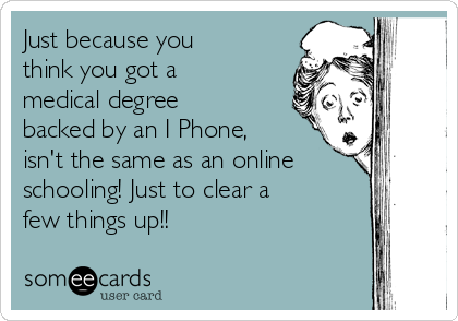Just because you
think you got a
medical degree
backed by an I Phone,
isn't the same as an online
schooling! Just to clear a
few things up!!
