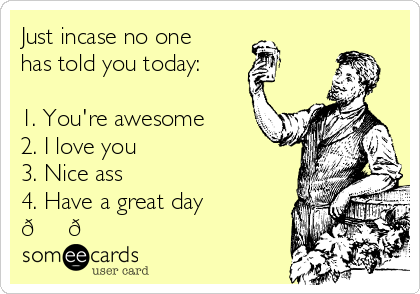 Just incase no one
has told you today:
1. You're awesome
2. I love you
3. Nice ass
4. Have a great day