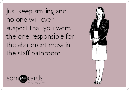 Just keep smiling and
no one will ever
suspect that you were
the one responsible for
the abhorrent mess in
the staff bathroom.
