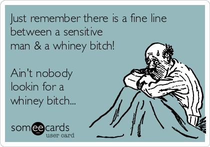 Just remember there is a fine line
between a sensitive
man & a whiney bitch!
Ain't nobody
lookin for a
whiney bitch...