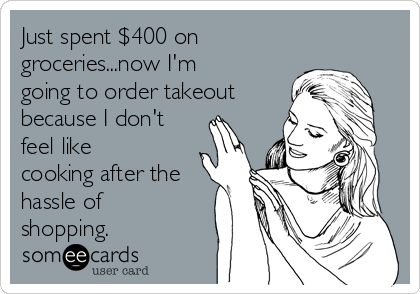 Just spent $400 on
groceries...now I'm
going to order takeout
because I don't
feel like
cooking after the
hassle of
shopping.