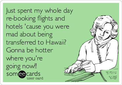Just spent my whole day
re-booking flights and
hotels 'cause you were
mad about being
transferred to Hawaii?
Gonna be hotter
where you're
going now!!
