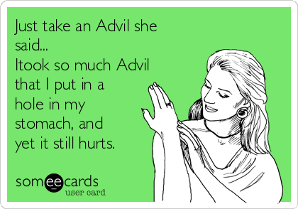 Just take an Advil she
said...
Itook so much Advil
that I put in a
hole in my
stomach, and
yet it still hurts.