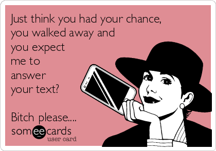 Just think you had your chance,
you walked away and
you expect
me to
answer
your text?
Bitch please....