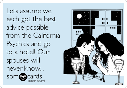 Lets assume we
each got the best
advice possible
from the California
Psychics and go
to a hotel! Our
spouses will
never know...