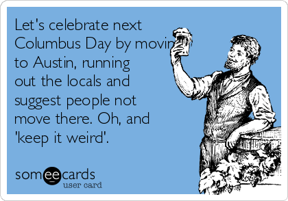 Let's celebrate next
Columbus Day by moving
to Austin, running
out the locals and
suggest people not
move there. Oh, and
'keep it weird'.