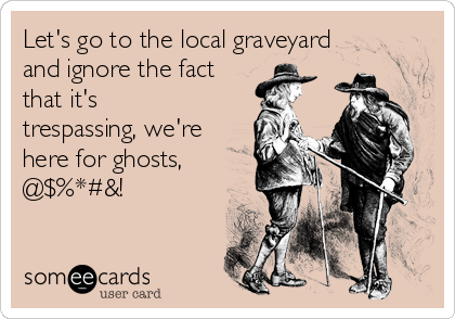 Let's go to the local graveyard
and ignore the fact
that it's
trespassing, we're
here for ghosts,
@$%*#&!