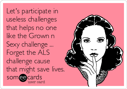 Let's participate in
useless challenges
that helps no one
like the Grown n
Sexy challenge ...
Forget the ALS
challenge cause
that might save lives.