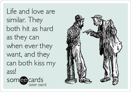 Life and love are
similar. They
both hit as hard
as they can
when ever they
want, and they
can both kiss my
ass!