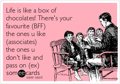 Life is like a box of
chocolates! There's your
favourite (BFF)
the ones u like
(associates)
the ones u
don't like and
pass on (ex)