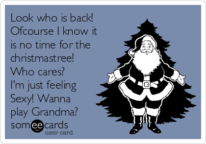 Look who is back!
Ofcourse I know it
is no time for the
christmastree!
Who cares?
I'm just feeling
Sexy! Wanna
play Grandma?