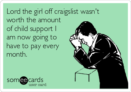 Lord the girl off craigslist wasn't
worth the amount
of child support I
am now going to
have to pay every
month.
