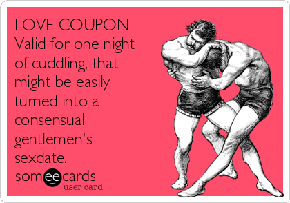 LOVE COUPON
Valid for one night
of cuddling, that
might be easily
turned into a
consensual
gentlemen's
sexdate.