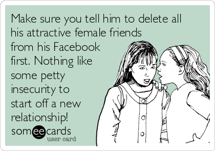 Make sure you tell him to delete all
his attractive female friends
from his Facebook
first. Nothing like
some petty
insecurity to
start off a new
relationship!