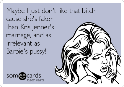 Maybe I just don't like that bitch
cause she's faker
than Kris Jenner's
marriage, and as
Irrelevant as
Barbie's pussy!