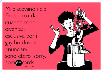Mi piacevano i cibi
Findus, ma da
quando sono
diventati
esclusiva per i
gay ho dovuto
rinunciarvi:
sono etero, sorry.