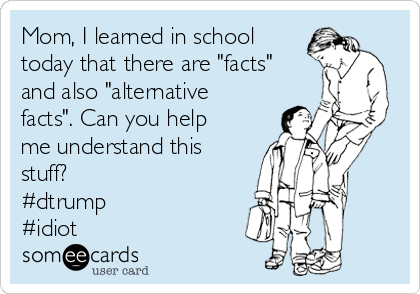 Mom, I learned in school
today that there are "facts"
and also "alternative
facts". Can you help
me understand this
stuff?
#dtrump
#idiot