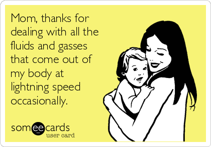 Mom, thanks for
dealing with all the
fluids and gasses
that come out of
my body at
lightning speed
occasionally.