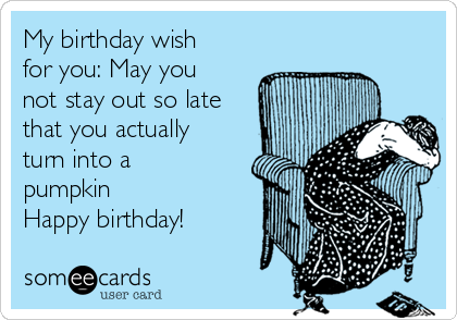 My birthday wish
for you: May you
not stay out so late
that you actually
turn into a
pumpkin
Happy birthday!