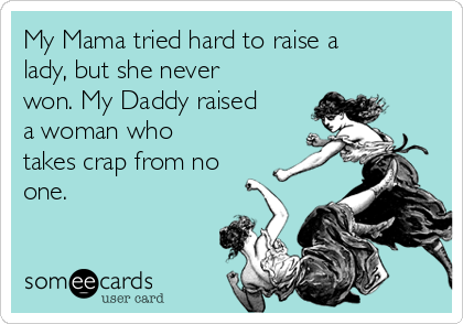 My Mama tried hard to raise a
lady, but she never
won. My Daddy raised
a woman who
takes crap from no
one.