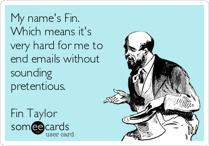 http://cdn.someecards.com/someecards/usercards/my-names-fin-which-means-its-very-hard-for-me-to-end-emails-without-sounding-pretentious-fin-taylor-daab8.png