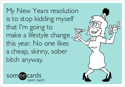 My New Years resolution
is to stop kidding myself
that I'm going to
make a lifestyle change
this year. No one likes
a cheap, skinny, sober
bitch anyway.