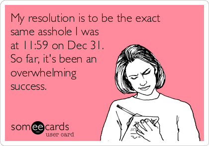 My resolution is to be the exact
same asshole I was
at 11:59 on Dec 31.
So far, it's been an
overwhelming
success.