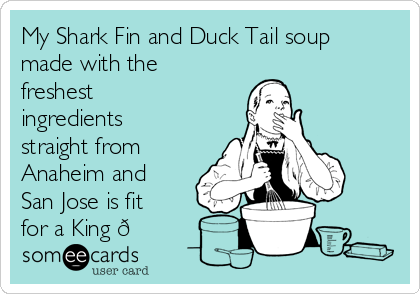 My Shark Fin and Duck Tail soup
made with the
freshest
ingredients
straight from
Anaheim and
San Jose is fit
for a King