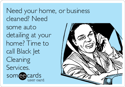 Need your home, or business
cleaned? Need
some auto
detailing at your
home? Time to
call Black Jet
Cleaning
Services.