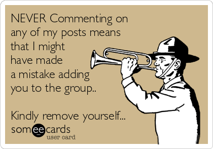 NEVER Commenting on
any of my posts means
that I might
have made
a mistake adding
you to the group..
Kindly remove yourself...