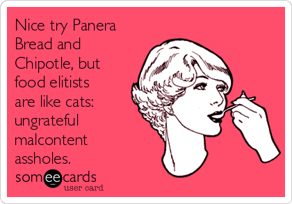 Nice try Panera
Bread and
Chipotle, but
food elitists
are like cats:
ungrateful
malcontent
assholes.