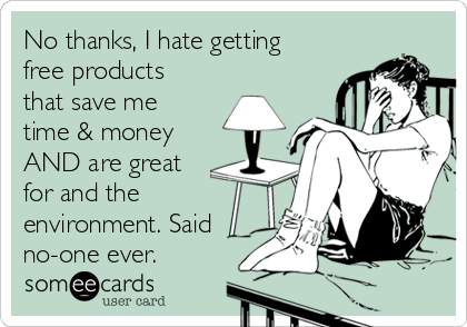 No thanks, I hate getting
free products
that save me
time & money
AND are great
for and the
environment. Said
no-one ever.
