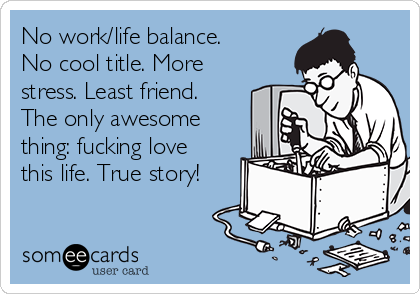 No work/life balance.
No cool title. More
stress. Least friend.
The only awesome
thing: fucking love
this life. True story!