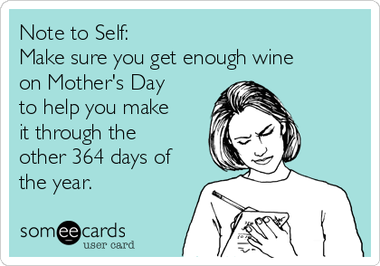 Note to Self:
Make sure you get enough wine
on Mother's Day
to help you make
it through the
other 364 days of
the year.