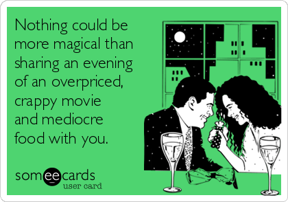 Nothing could be
more magical than
sharing an evening
of an overpriced,
crappy movie
and mediocre
food with you.