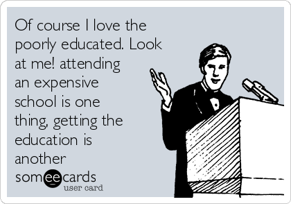 Of course I love the
poorly educated. Look
at me! attending
an expensive
school is one
thing, getting the
education is
another